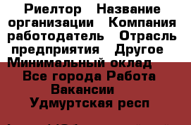 Риелтор › Название организации ­ Компания-работодатель › Отрасль предприятия ­ Другое › Минимальный оклад ­ 1 - Все города Работа » Вакансии   . Удмуртская респ.